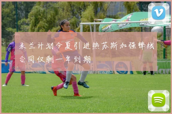 米兰计划今夏引进热苏斯加强锋线合同仅剩一年到期