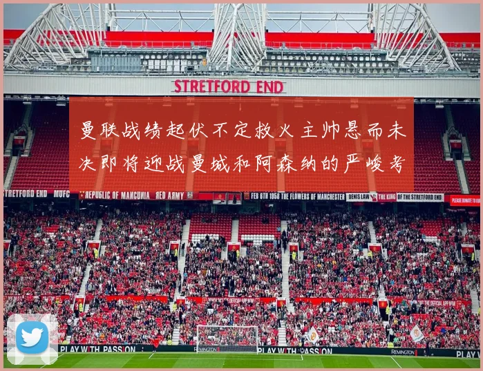 曼联战绩起伏不定救火主帅悬而未决即将迎战曼城和阿森纳的严峻考验