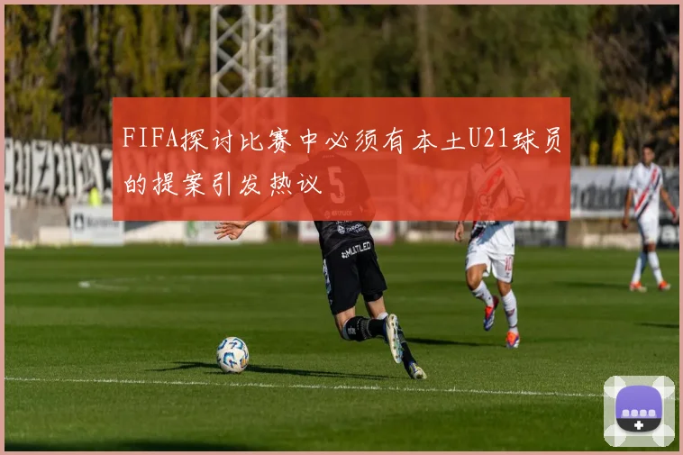 FIFA探讨比赛中必须有本土U21球员的提案引发热议