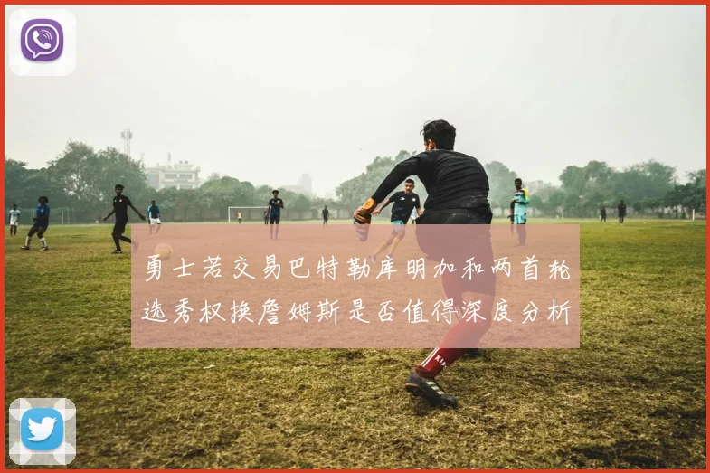 勇士若交易巴特勒库明加和两首轮选秀权换詹姆斯是否值得深度分析