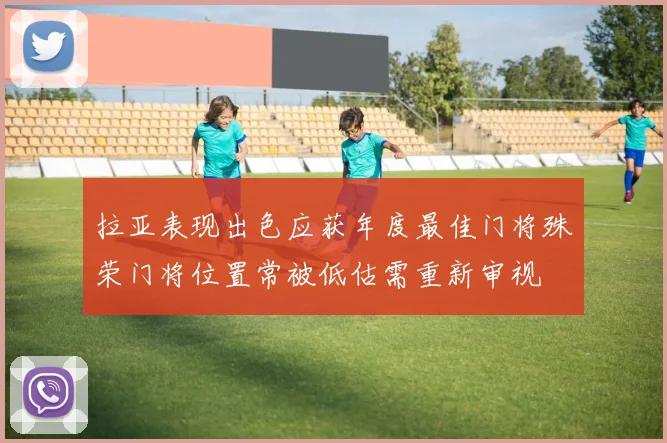 拉亚表现出色应获年度最佳门将殊荣门将位置常被低估需重新审视