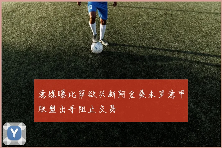 意媒曝比萨欲买断阿金桑米罗意甲联盟出手阻止交易
