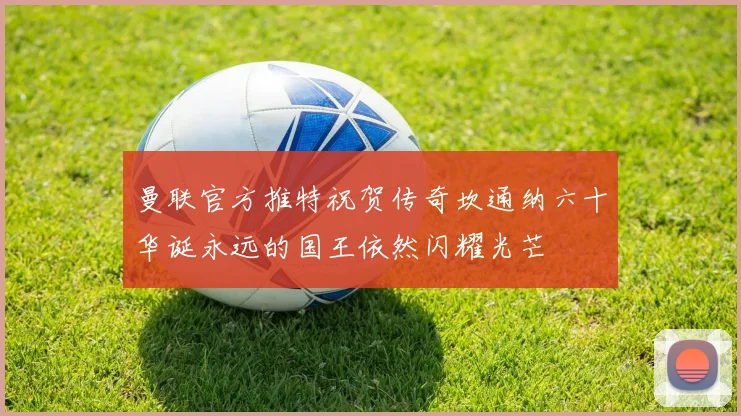 曼联官方推特祝贺传奇坎通纳六十华诞永远的国王依然闪耀光芒
