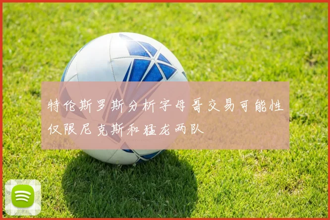 特伦斯罗斯分析字母哥交易可能性仅限尼克斯和猛龙两队