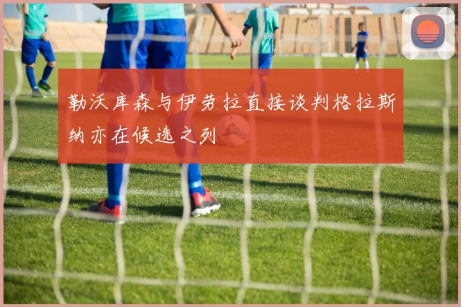 勒沃库森与伊劳拉直接谈判格拉斯纳亦在候选之列