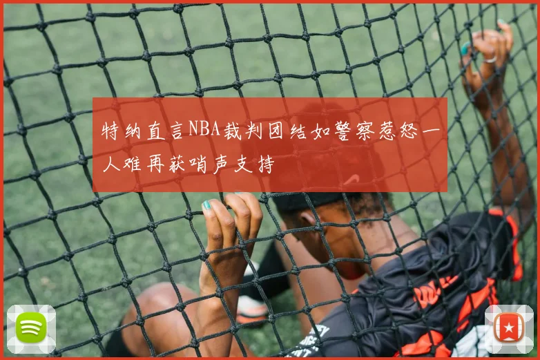 特纳直言NBA裁判团结如警察惹怒一人难再获哨声支持