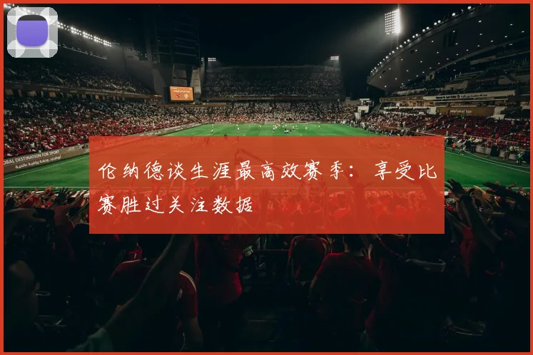 伦纳德谈生涯最高效赛季：享受比赛胜过关注数据