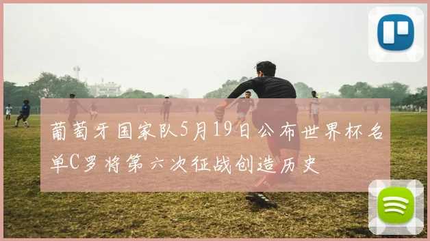 葡萄牙国家队5月19日公布世界杯名单C罗将第六次征战创造历史