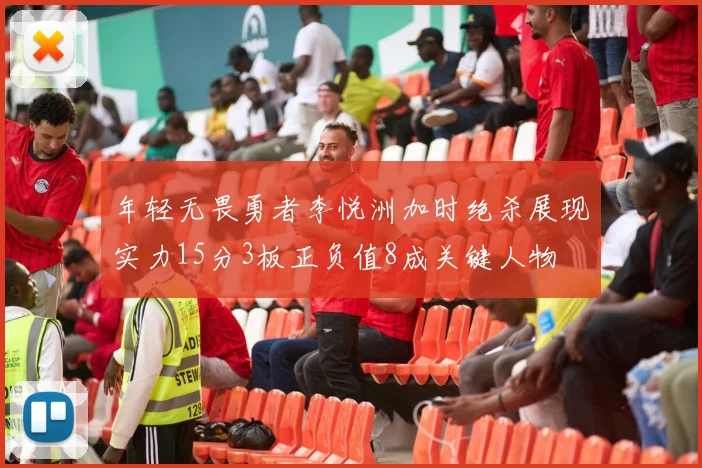 年轻无畏勇者李悦洲加时绝杀展现实力15分3板正负值8成关键人物
