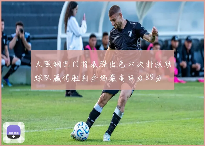 大阪钢巴门将表现出色六次扑救助球队赢得胜利全场最高评分89分